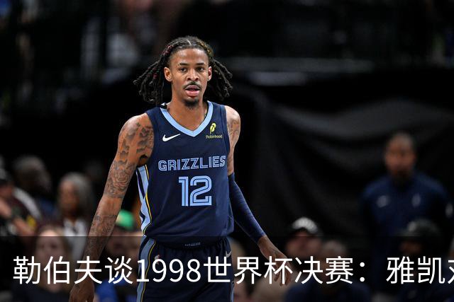 勒伯夫谈1998世界杯决赛：雅凯对我完全有信心 我要应对大罗挑战